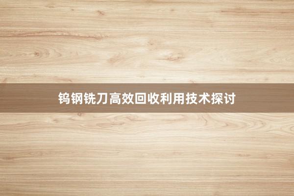 钨钢铣刀高效回收利用技术探讨