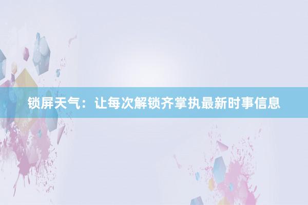 锁屏天气：让每次解锁齐掌执最新时事信息