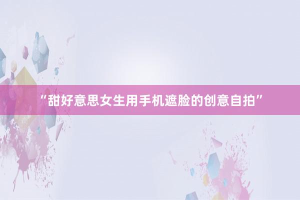 “甜好意思女生用手机遮脸的创意自拍”