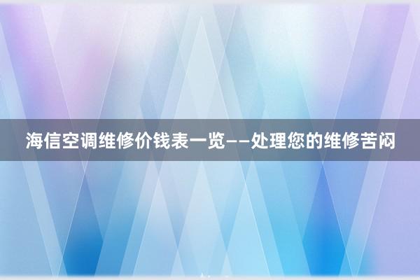 海信空调维修价钱表一览——处理您的维修苦闷